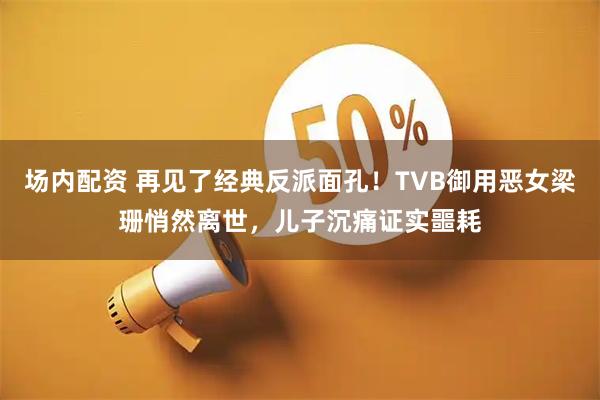 场内配资 再见了经典反派面孔！TVB御用恶女梁珊悄然离世，儿子沉痛证实噩耗