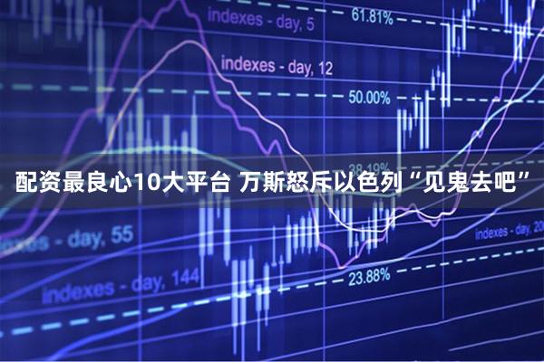 配资最良心10大平台 万斯怒斥以色列“见鬼去吧”