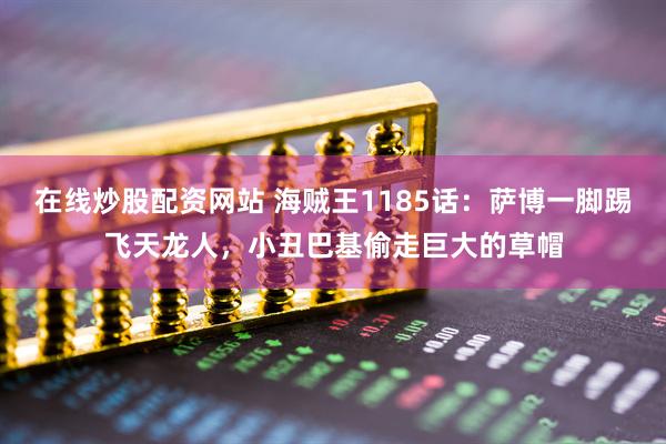 在线炒股配资网站 海贼王1185话：萨博一脚踢飞天龙人，小丑巴基偷走巨大的草帽
