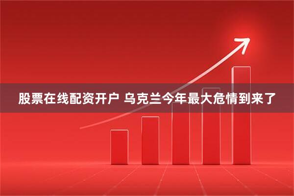 股票在线配资开户 乌克兰今年最大危情到来了