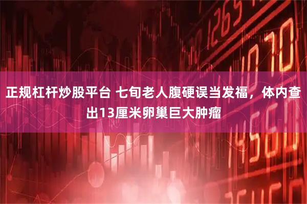 正规杠杆炒股平台 七旬老人腹硬误当发福，体内查出13厘米卵巢巨大肿瘤