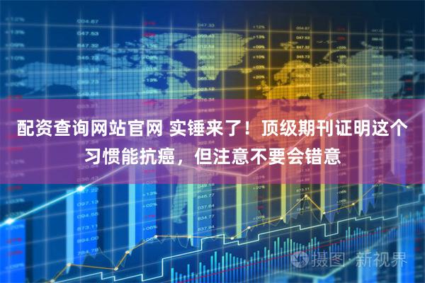 配资查询网站官网 实锤来了！顶级期刊证明这个习惯能抗癌，但注意不要会错意