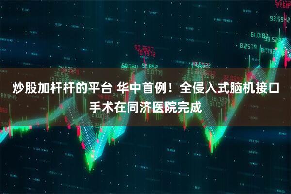 炒股加杆杆的平台 华中首例！全侵入式脑机接口手术在同济医院完成