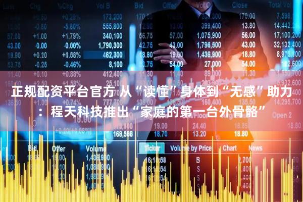 正规配资平台官方 从“读懂”身体到“无感”助力：程天科技推出“家庭的第一台外骨骼”