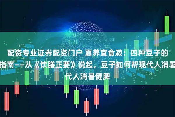 配资专业证券配资门户 夏养宜食菽：四种豆子的食补指南——从《饮膳正要》说起，豆子如何帮现代人消暑健脾