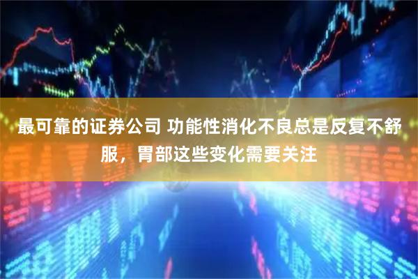 最可靠的证券公司 功能性消化不良总是反复不舒服，胃部这些变化需要关注