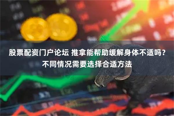 股票配资门户论坛 推拿能帮助缓解身体不适吗？不同情况需要选择合适方法