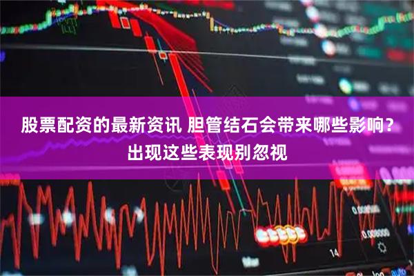 股票配资的最新资讯 胆管结石会带来哪些影响？出现这些表现别忽视