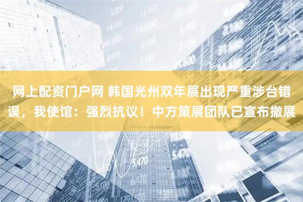 网上配资门户网 韩国光州双年展出现严重涉台错误，我使馆：强烈抗议！中方策展团队已宣布撤展