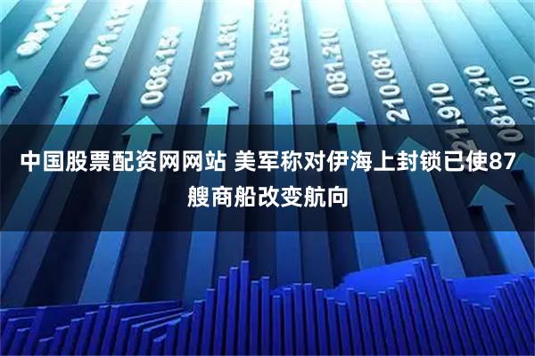 中国股票配资网网站 美军称对伊海上封锁已使87艘商船改变航向
