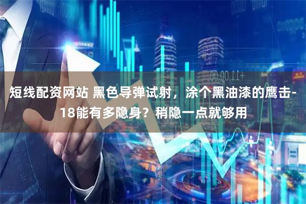 短线配资网站 黑色导弹试射，涂个黑油漆的鹰击-18能有多隐身？稍隐一点就够用