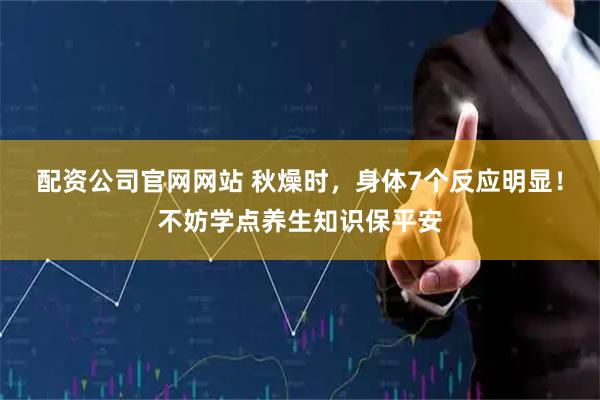 配资公司官网网站 秋燥时，身体7个反应明显！不妨学点养生知识保平安