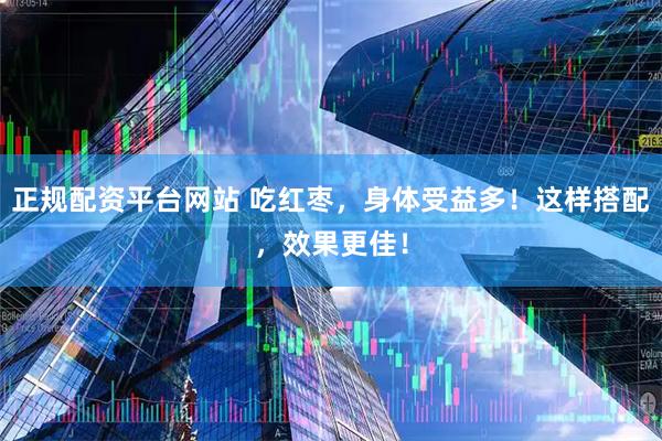正规配资平台网站 吃红枣，身体受益多！这样搭配，效果更佳！