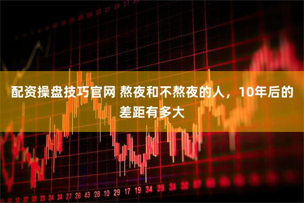 配资操盘技巧官网 熬夜和不熬夜的人，10年后的差距有多大