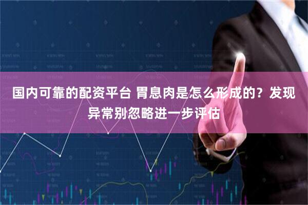 国内可靠的配资平台 胃息肉是怎么形成的？发现异常别忽略进一步评估