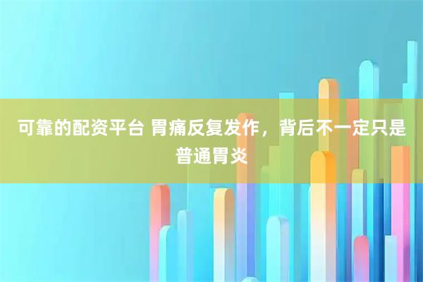可靠的配资平台 胃痛反复发作，背后不一定只是普通胃炎
