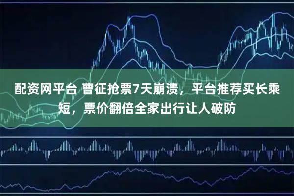 配资网平台 曹征抢票7天崩溃，平台推荐买长乘短，票价翻倍全家出行让人破防