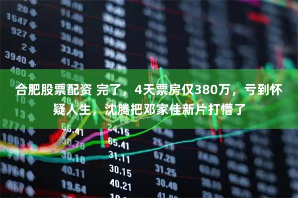 合肥股票配资 完了，4天票房仅380万，亏到怀疑人生，沈腾把邓家佳新片打懵了