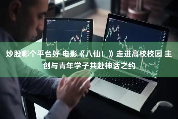 炒股哪个平台好 电影《八仙！》走进高校校园 主创与青年学子共赴神话之约