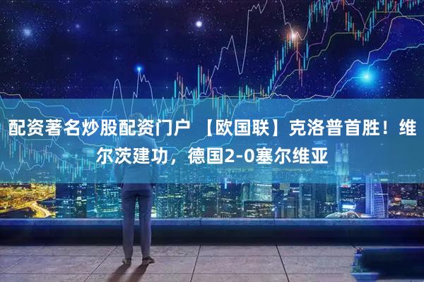 配资著名炒股配资门户 【欧国联】克洛普首胜！维尔茨建功，德国2-0塞尔维亚