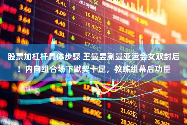 股票加杠杆具体步骤 王曼昱蒯曼亚运会女双封后！内向组合场下默契十足，教练组幕后功臣