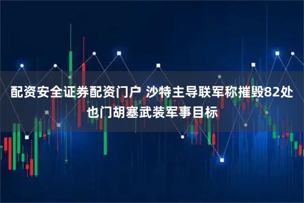 配资安全证券配资门户 沙特主导联军称摧毁82处也门胡塞武装军事目标