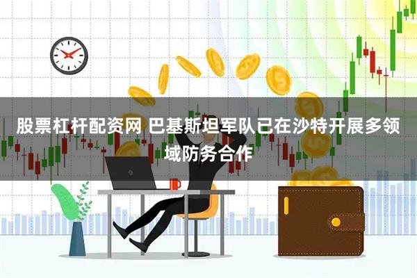 股票杠杆配资网 巴基斯坦军队已在沙特开展多领域防务合作